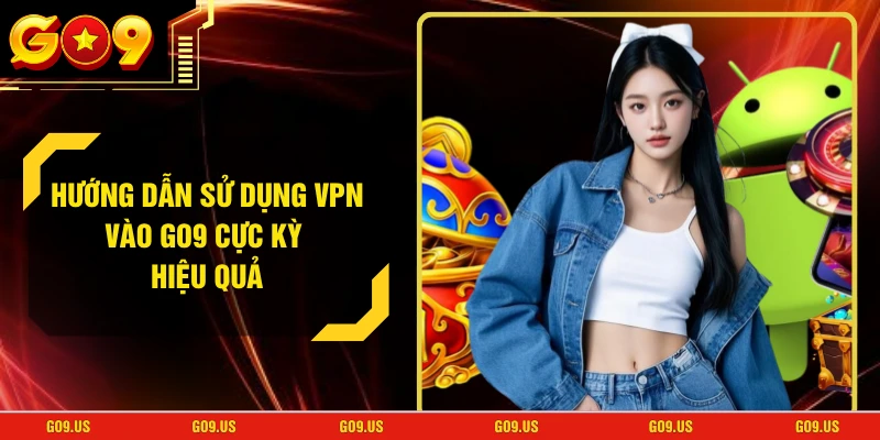 Hướng Dẫn Sử Dụng VPN Vào GO9 Cực Kỳ Hiệu Quả