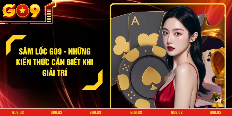 Sâm Lốc GO9 - Những Kiến Thức Cần Biết Khi Giải Trí