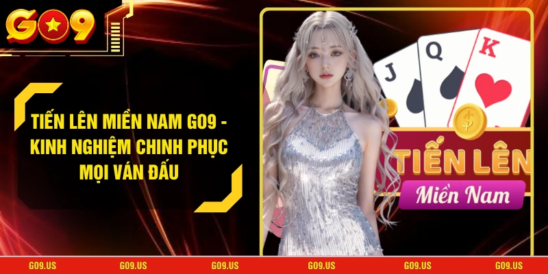 Tiến Lên Miền Nam GO9 - Kinh Nghiệm Chinh Phục Mọi Ván Đấu