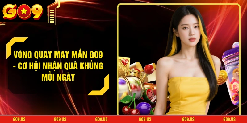 Vòng Quay May Mắn GO9 - Cơ Hội Nhận Quà Khủng Mỗi Ngày
